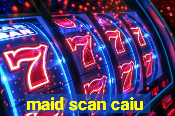 maid scan caiu